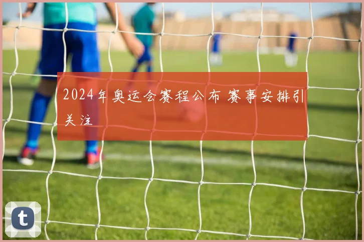 2024年奥运会赛程公布 赛事安排引关注