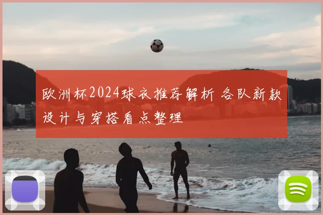 欧洲杯2024球衣推荐解析 各队新款设计与穿搭看点整理