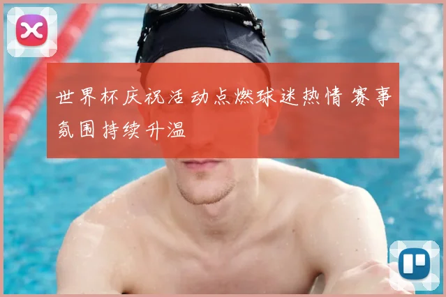 世界杯庆祝活动点燃球迷热情 赛事氛围持续升温