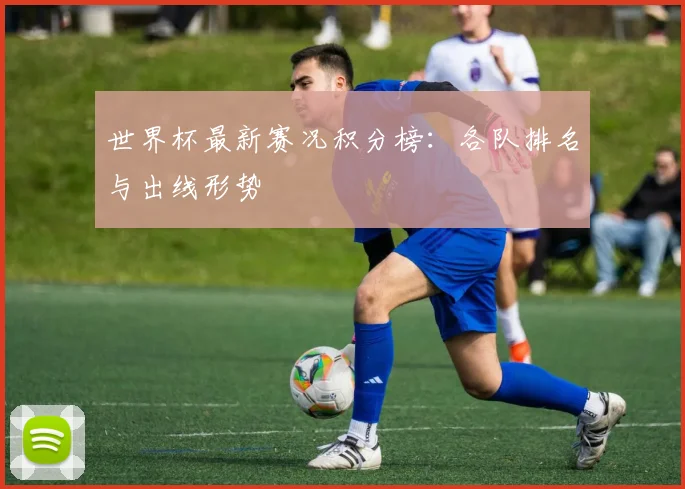 世界杯最新赛况积分榜：各队排名与出线形势