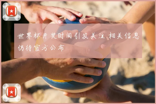 世界杯开奖时间引发关注 相关信息仍待官方公布