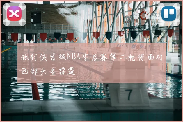 独行侠晋级NBA季后赛第二轮将面对西部头名雷霆