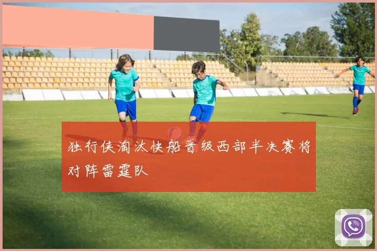 独行侠淘汰快船晋级西部半决赛将对阵雷霆队