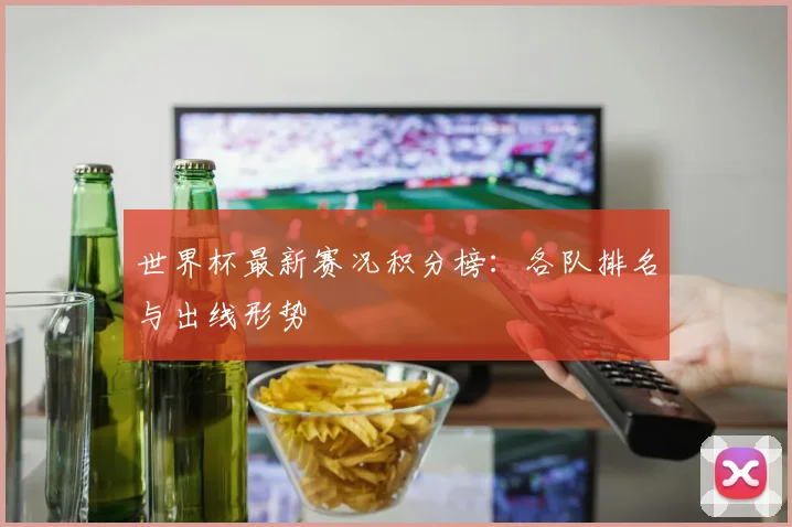 世界杯最新赛况积分榜：各队排名与出线形势