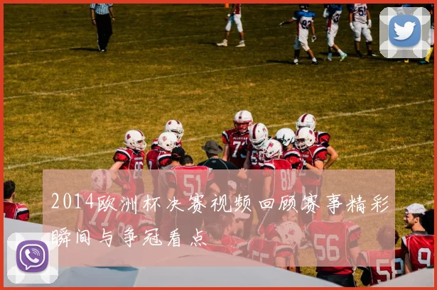 2014欧洲杯决赛视频回顾赛事精彩瞬间与争冠看点
