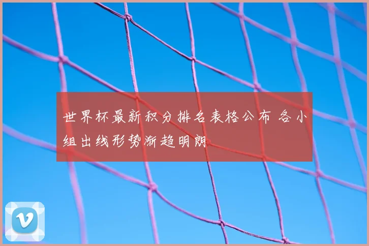 世界杯最新积分排名表格公布 各小组出线形势渐趋明朗