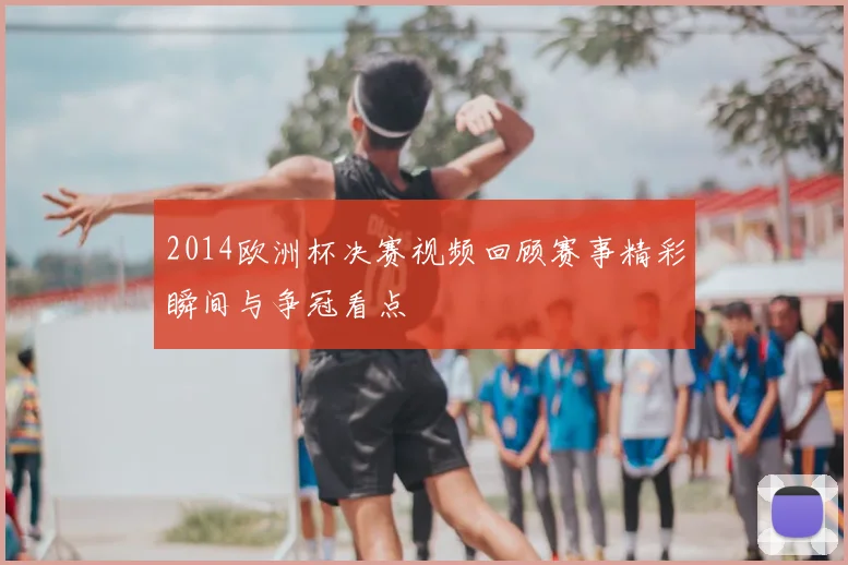 2014欧洲杯决赛视频回顾赛事精彩瞬间与争冠看点