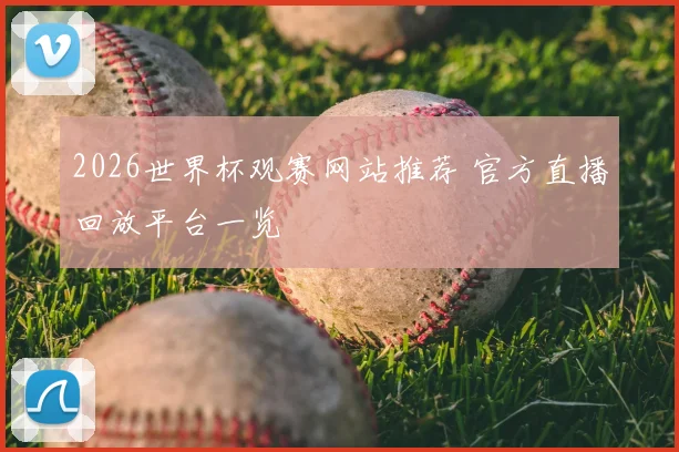2026世界杯观赛网站推荐 官方直播回放平台一览