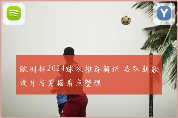 欧洲杯2024球衣推荐解析 各队新款设计与穿搭看点整理