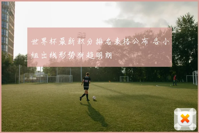世界杯最新积分排名表格公布 各小组出线形势渐趋明朗