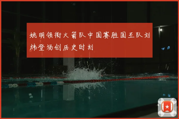 姚明领衔火箭队中国赛胜国王队刘炜登场创历史时刻