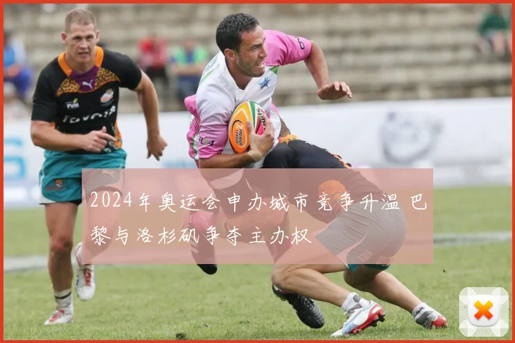 2024年奥运会申办城市竞争升温 巴黎与洛杉矶争夺主办权