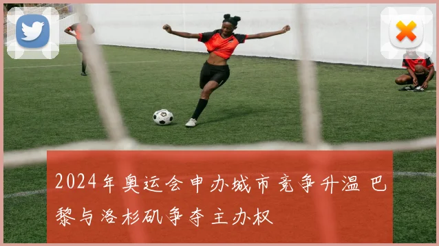 2024年奥运会申办城市竞争升温 巴黎与洛杉矶争夺主办权